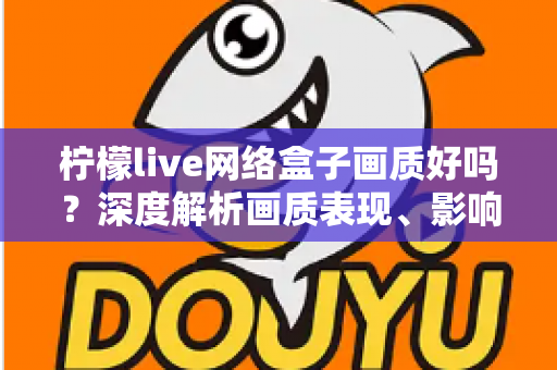 柠檬live网络盒子画质好吗?深度解析画质表现、影响因素与实用优化技巧 柠檬live网络盒子画质好吗?深度解析画质表现、影响因素与实用优化技巧