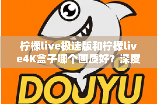 柠檬live极速版和柠檬live4K盒子哪个画质好？深度对比评测帮你选对不踩坑