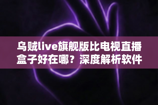 乌贼live旗舰版比电视直播盒子好在哪?深度解析软件直播方案的核心优势 乌贼live旗舰版比电视直播盒子好在哪?深度解析软件直播方案的核心优势
