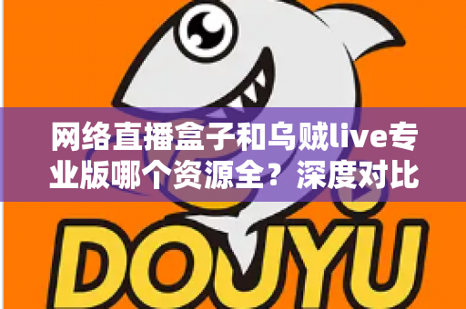 网络直播盒子和乌贼live专业版哪个资源全？深度对比分析与理性选购指南