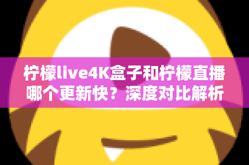 柠檬live4K盒子和柠檬直播哪个更新快？深度对比解析与选购指南