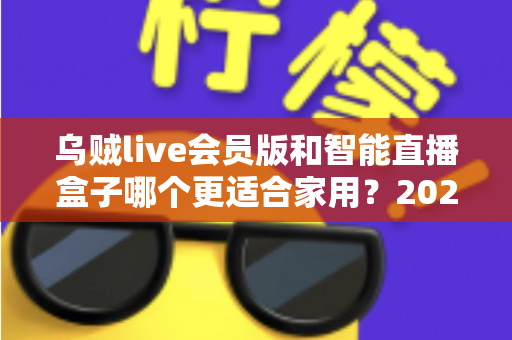 乌贼live会员版和智能直播盒子哪个更适合家用？2025年家庭直播观影设备选购全攻略