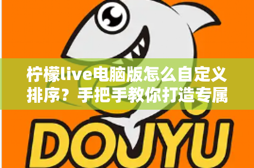 柠檬live电脑版怎么自定义排序？手把手教你打造专属直播列表，观看效率轻松翻倍