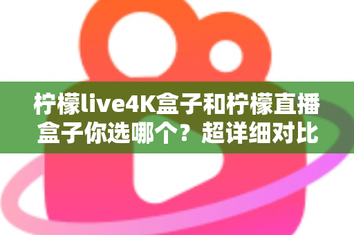 柠檬live4K盒子和柠檬直播盒子你选哪个?超详细对比评测帮你告别选择困难症 柠檬live4K盒子和柠檬直播盒子你选哪个?超详细对比评测帮你告别选择困难症