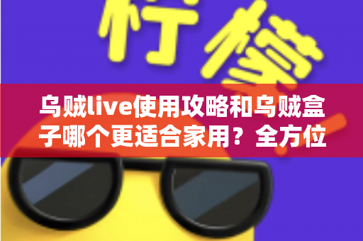 乌贼live使用攻略和乌贼盒子哪个更适合家用?全方位对比帮你选对家庭观影方案 乌贼live使用攻略和乌贼盒子哪个更适合家用?全方位对比帮你选对家庭观影方案