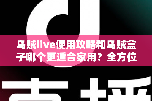 乌贼live使用攻略和乌贼盒子哪个更适合家用?全方位对比帮你选对家庭观影方案 乌贼live使用攻略和乌贼盒子哪个更适合家用?全方位对比帮你选对家庭观影方案