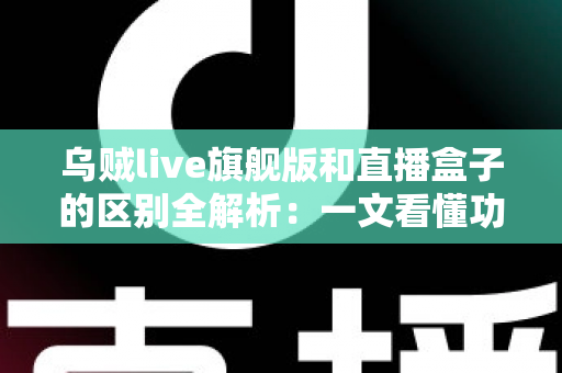 乌贼live旗舰版和直播盒子的区别全解析：一文看懂功能、体验与选购指南