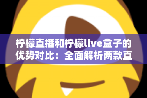 柠檬直播和柠檬live盒子的优势对比：全面解析两款直播产品的核心差异与选择指南