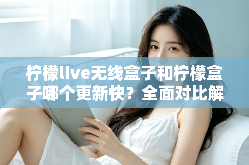 柠檬live无线盒子和柠檬盒子哪个更新快?全面对比解析,帮你选对不选贵 柠檬live无线盒子和柠檬盒子哪个更新快?全面对比解析,帮你选对不选贵
