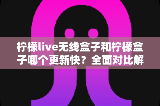 柠檬live无线盒子和柠檬盒子哪个更新快?全面对比解析,帮你选对不选贵 柠檬live无线盒子和柠檬盒子哪个更新快?全面对比解析,帮你选对不选贵