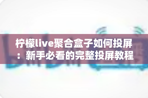 柠檬live聚合盒子如何投屏：新手必看的完整投屏教程与技巧指南