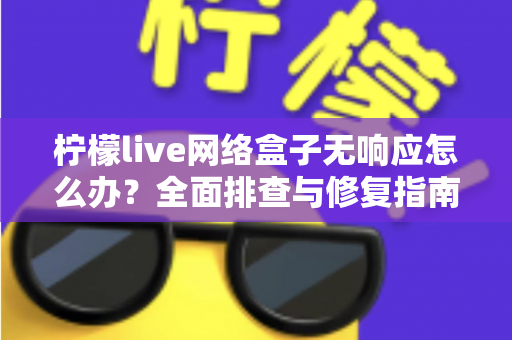 柠檬live网络盒子无响应怎么办?全面排查与修复指南,轻松恢复流畅观影体验 柠檬live网络盒子无响应怎么办?全面排查与修复指南,轻松恢复流畅观影体验