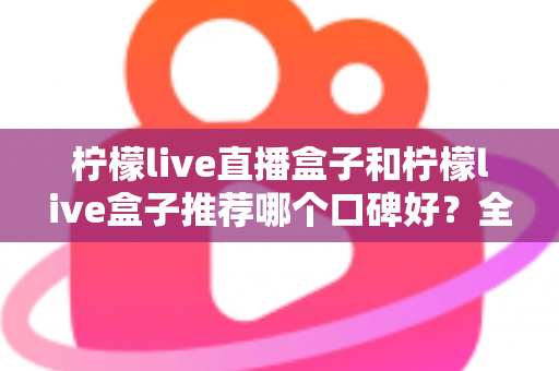 柠檬live直播盒子和柠檬live盒子推荐哪个口碑好?全面对比评测与选购指南 柠檬live直播盒子和柠檬live盒子推荐哪个口碑好?全面对比评测与选购指南