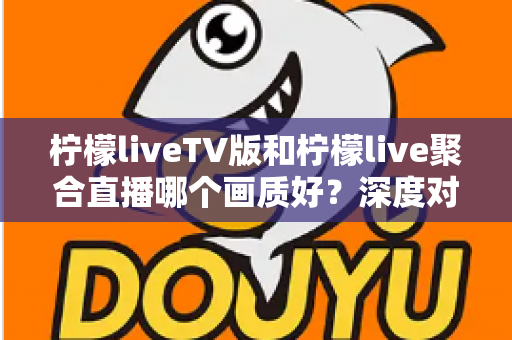 柠檬liveTV版和柠檬live聚合直播哪个画质好?深度对比解析助你选出高清体验方案 柠檬liveTV版和柠檬live聚合直播哪个画质好?深度对比解析助你选出高清体验方案