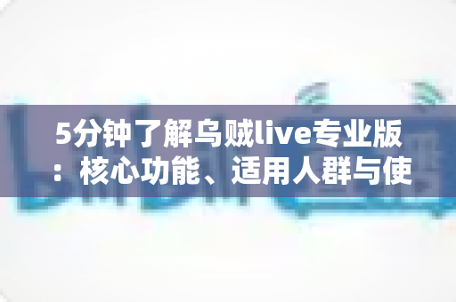 5分钟了解乌贼live专业版:核心功能、适用人群与使用指南全解析 5分钟了解乌贼live专业版:核心功能、适用人群与使用指南全解析