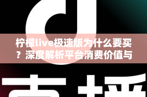 柠檬live极速版为什么要买?深度解析平台消费价值与理性充值指南 柠檬live极速版为什么要买?深度解析平台消费价值与理性充值指南
