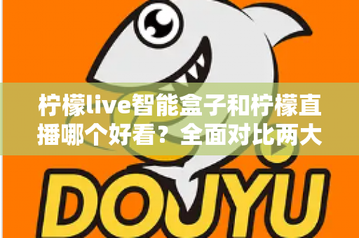 柠檬live智能盒子和柠檬直播哪个好看？全面对比两大观影方式，帮你找到最适合自己的选择