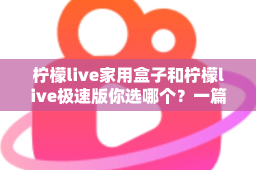 柠檬live家用盒子和柠檬live极速版你选哪个?一篇文章帮你彻底搞懂两者差异与选购建议 柠檬live家用盒子和柠檬live极速版你选哪个?一篇文章帮你彻底搞懂两者差异与选购建议