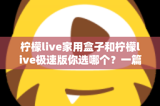 柠檬live家用盒子和柠檬live极速版你选哪个？一篇文章帮你彻底搞懂两者差异与选购建议