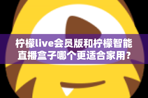 柠檬live会员版和柠檬智能直播盒子哪个更适合家用？家庭影音直播设备深度测评与选购指南