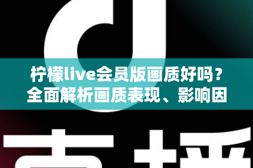 柠檬live会员版画质好吗?全面解析画质表现、影响因素与实用观看指南 柠檬live会员版画质好吗?全面解析画质表现、影响因素与实用观看指南