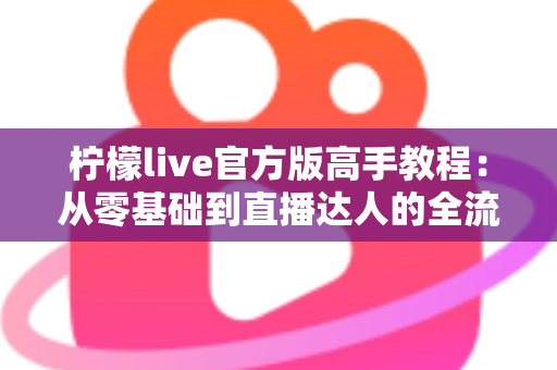 柠檬live官方版高手教程：从零基础到直播达人的全流程实战指南