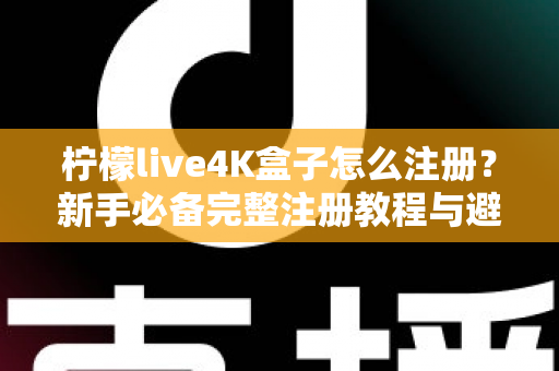 柠檬live4K盒子怎么注册？新手必备完整注册教程与避坑指南全解析