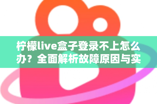 柠檬live盒子登录不上怎么办？全面解析故障原因与实用解决技巧一站式指南