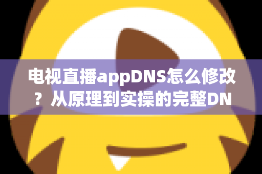 电视直播appDNS怎么修改?从原理到实操的完整DNS设置指南,助你畅享流畅直播体验 电视直播appDNS怎么修改?从原理到实操的完整DNS设置指南,助你畅享流畅直播体验