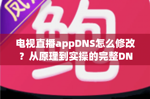 电视直播appDNS怎么修改?从原理到实操的完整DNS设置指南,助你畅享流畅直播体验 电视直播appDNS怎么修改?从原理到实操的完整DNS设置指南,助你畅享流畅直播体验