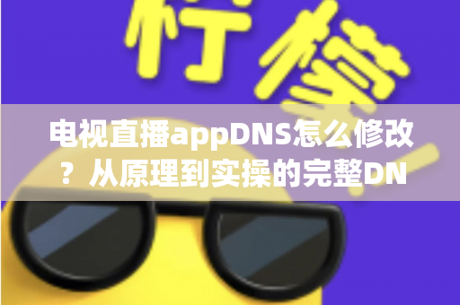 电视直播appDNS怎么修改？从原理到实操的完整DNS设置指南，助你畅享流畅直播体验