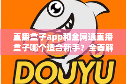 直播盒子app和全网通直播盒子哪个适合新手?全面解析帮你选对入门装备 直播盒子app和全网通直播盒子哪个适合新手?全面解析帮你选对入门装备