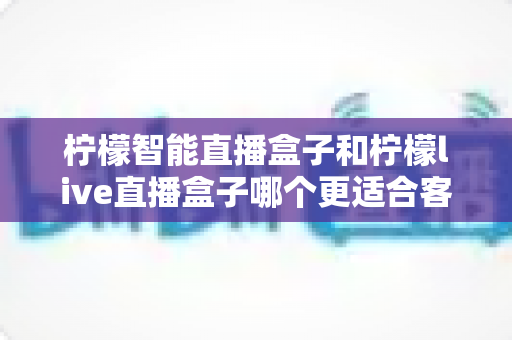 柠檬智能直播盒子和柠檬live直播盒子哪个更适合客厅?全维度对比助你打造理想家庭客厅娱乐中心 柠檬智能直播盒子和柠檬live直播盒子哪个更适合客厅?全维度对比助你打造理想家庭客厅娱乐中心