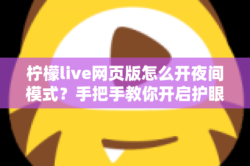 柠檬live网页版怎么开夜间模式?手把手教你开启护眼模式,畅享舒适观看体验 柠檬live网页版怎么开夜间模式?手把手教你开启护眼模式,畅享舒适观看体验