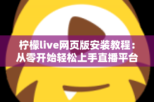 柠檬live网页版安装教程：从零开始轻松上手直播平台的完整指南