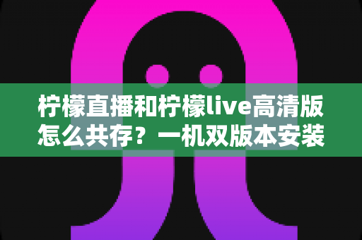柠檬直播和柠檬live高清版怎么共存？一机双版本安装使用全攻略