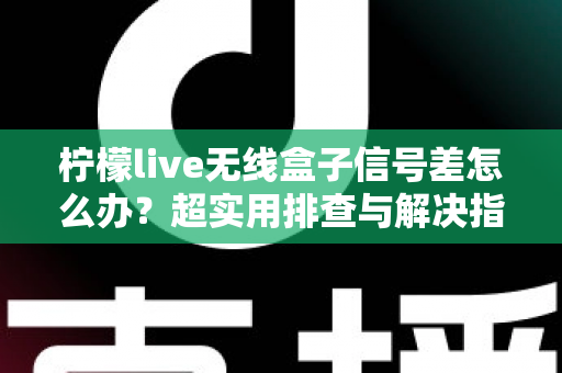 柠檬live无线盒子信号差怎么办?超实用排查与解决指南,让你观影不掉线 柠檬live无线盒子信号差怎么办?超实用排查与解决指南,让你观影不掉线