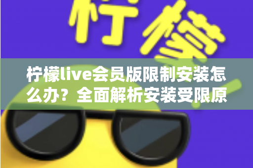 柠檬live会员版限制安装怎么办？全面解析安装受限原因与实用解决指南