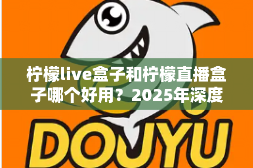 柠檬live盒子和柠檬直播盒子哪个好用？2025年深度对比评测与选购指南