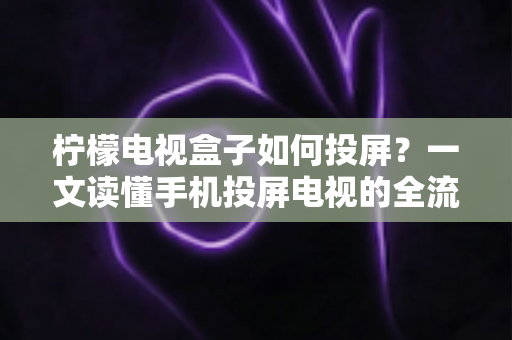 柠檬电视盒子如何投屏?一文读懂手机投屏电视的全流程与实用技巧 柠檬电视盒子如何投屏?一文读懂手机投屏电视的全流程与实用技巧