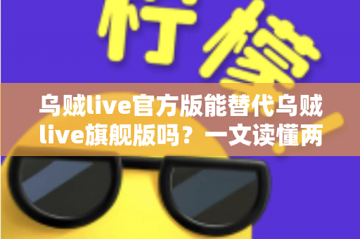 乌贼live官方版能替代乌贼live旗舰版吗？一文读懂两个版本的核心区别与选择指南