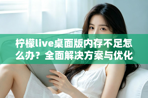 柠檬live桌面版内存不足怎么办？全面解决方案与优化技巧大公开