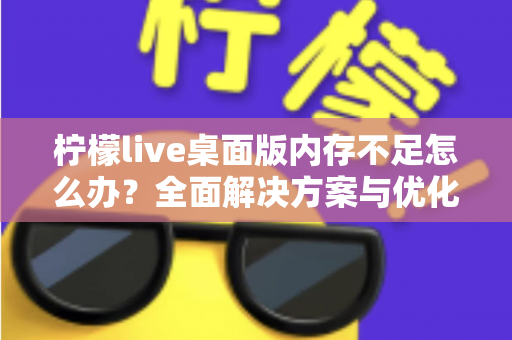 柠檬live桌面版内存不足怎么办？全面解决方案与优化技巧大公开