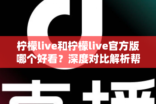柠檬live和柠檬live官方版哪个好看?深度对比解析帮你选出最适合自己的版本 柠檬live和柠檬live官方版哪个好看?深度对比解析帮你选出最适合自己的版本
