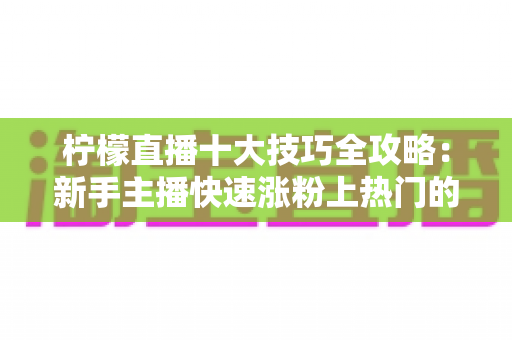 柠檬直播十大技巧全攻略:新手主播快速涨粉上热门的实战秘籍 柠檬直播十大技巧全攻略:新手主播快速涨粉上热门的实战秘籍
