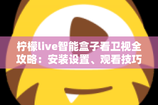 柠檬live智能盒子看卫视全攻略:安装设置、观看技巧与常见问题一站式指南 柠檬live智能盒子看卫视全攻略:安装设置、观看技巧与常见问题一站式指南