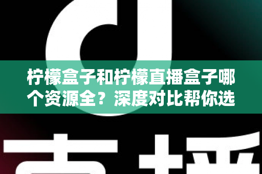 柠檬盒子和柠檬直播盒子哪个资源全?深度对比帮你选对观影神器 柠檬盒子和柠檬直播盒子哪个资源全?深度对比帮你选对观影神器