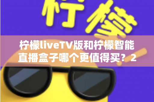 柠檬liveTV版和柠檬智能直播盒子哪个更值得买？2025年超详细选购对比指南