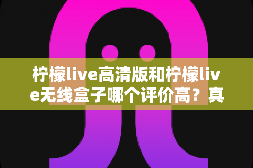 柠檬live高清版和柠檬live无线盒子哪个评价高？真实口碑与选购指南全解析