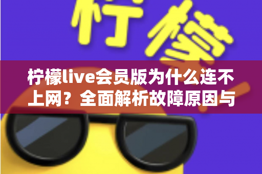 柠檬live会员版为什么连不上网?全面解析故障原因与实用解决方案指南 柠檬live会员版为什么连不上网?全面解析故障原因与实用解决方案指南